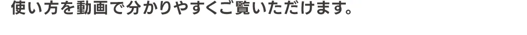 使い方を動画で分かりやすくご覧いただけます。